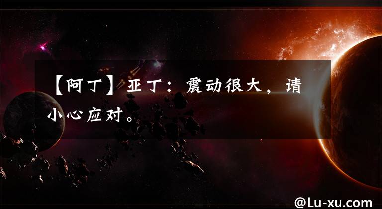 【阿丁】亚丁：震动很大，请小心应对。