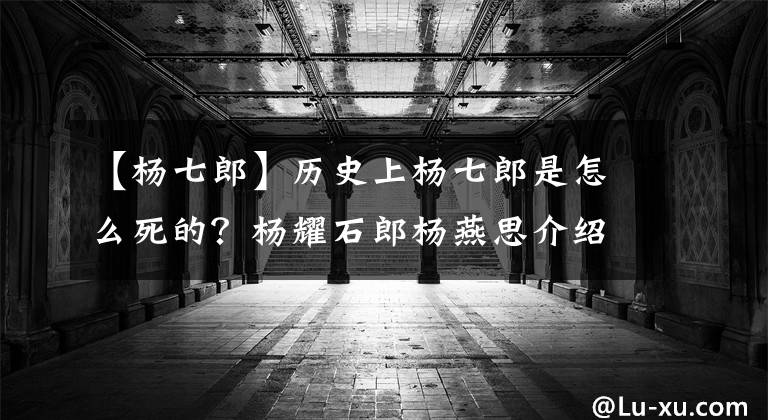 【杨七郎】历史上杨七郎是怎么死的？杨耀石郎杨燕思介绍