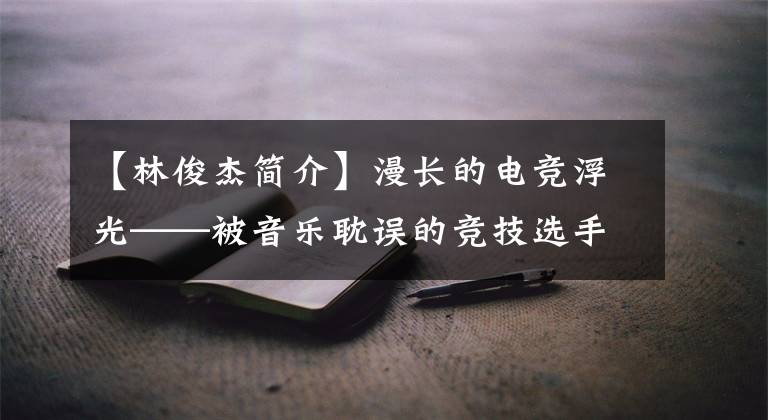 【林俊杰简介】漫长的电竞浮光——被音乐耽误的竞技选手林俊杰
