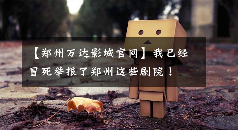 【郑州万达影城官网】我已经冒死举报了郑州这些剧院！