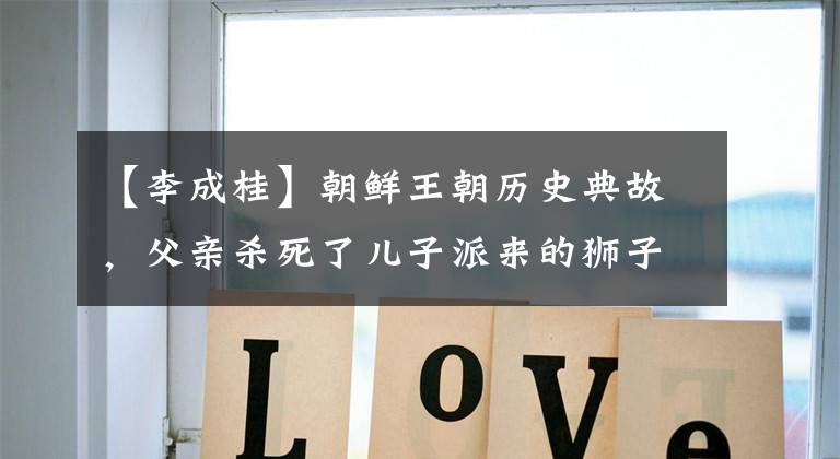 【李成桂】朝鲜王朝历史典故，父亲杀死了儿子派来的狮子，后来生下了成语