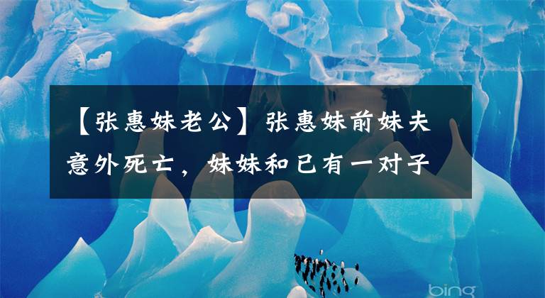 【张惠妹老公】张惠妹前妹夫意外死亡，妹妹和已有一对子女