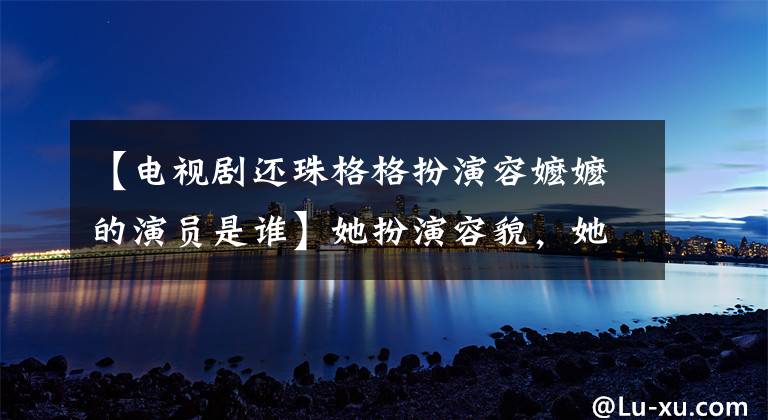 【电视剧还珠格格扮演容嬷嬷的演员是谁】她扮演容貌，她的名字是李明溪，她是80岁。她活得像18一样！