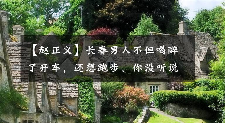 【赵正义】长春男人不但喝醉了开车，还想跑步，你没听说吗？