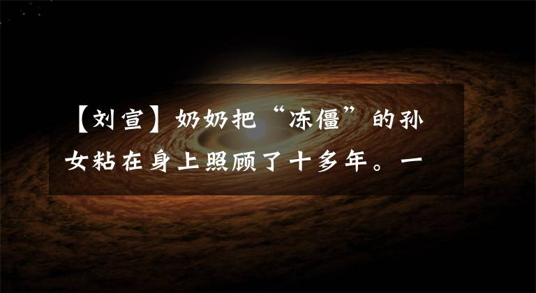 【刘宣】奶奶把“冻僵”的孙女粘在身上照顾了十多年。一天只睡三个小时