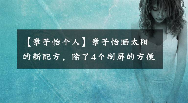 【章子怡个人】章子怡晒太阳的新配方，除了4个刷屏的方便面外，每天用一碗清水煮豆芽更毒。