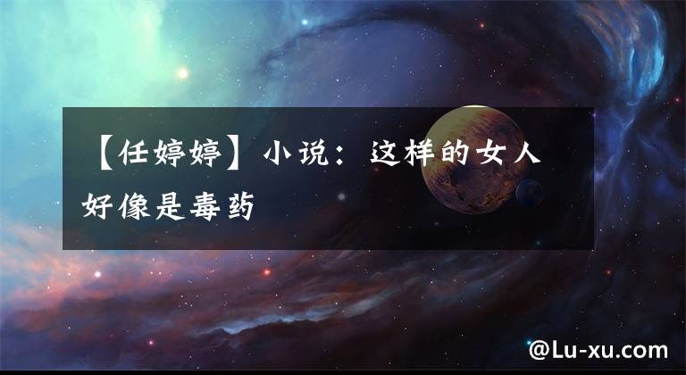 【任婷婷】小说：这样的女人好像是毒药