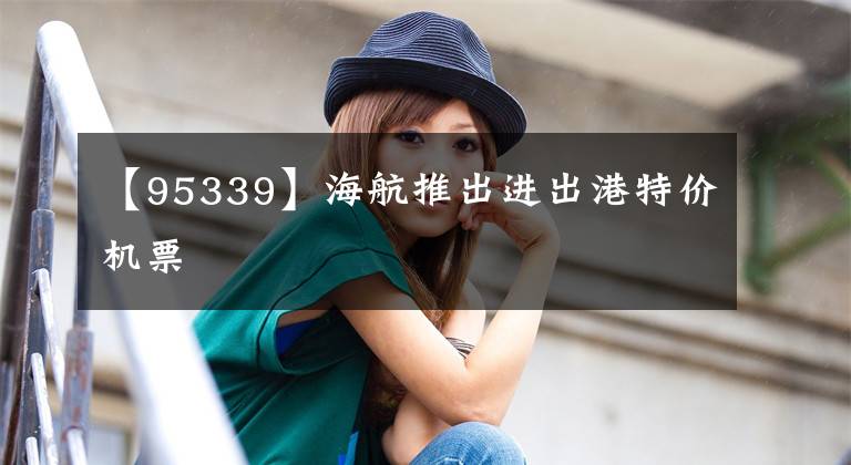【95339】海航推出进出港特价机票