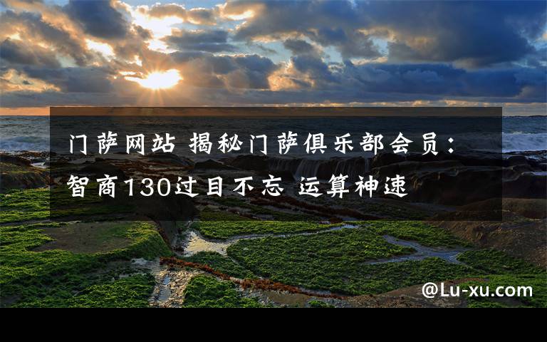 门萨网站 揭秘门萨俱乐部会员：智商130过目不忘 运算神速