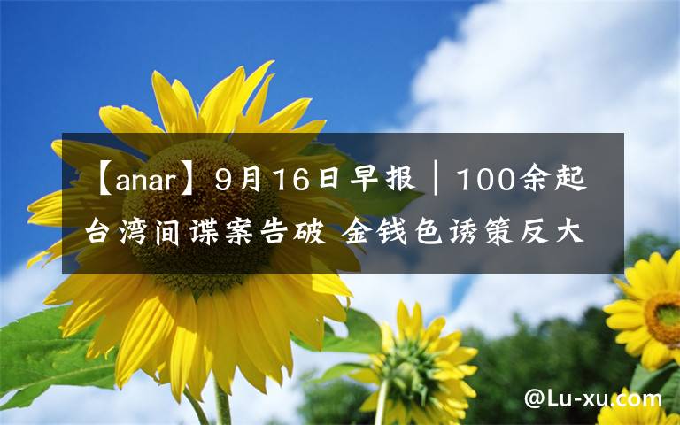 【anar】9月16日早报｜100余起台湾间谍案告破 金钱色诱策反大陆学生