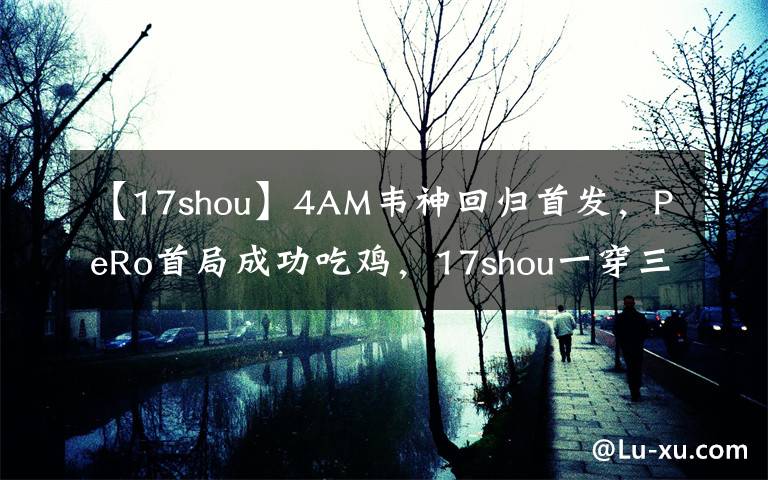 【17shou】4AM韦神回归首发，PeRo首局成功吃鸡，17shou一穿三天霸吓跑Cui7