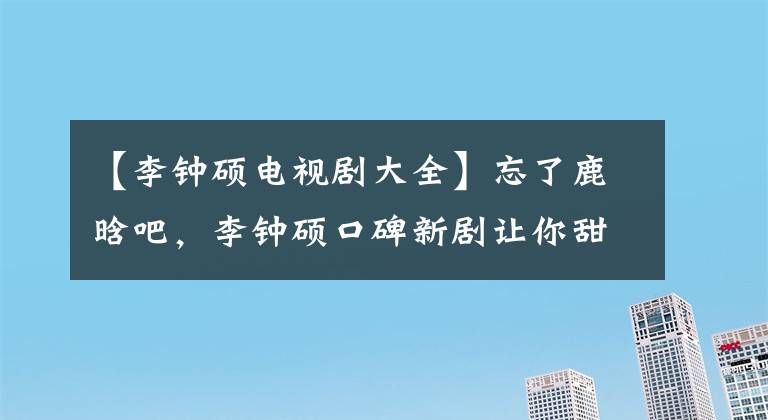 【李钟硕电视剧大全】忘了鹿晗吧，李钟硕口碑新剧让你甜。