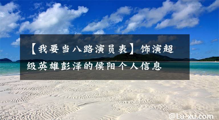 【我要当八路演员表】饰演超级英雄彭泽的侯阳个人信息