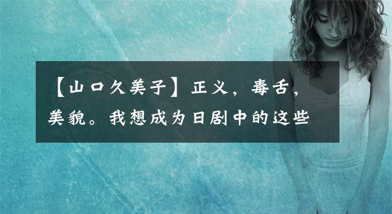 【山口久美子】正义，毒舌，美貌。我想成为日剧中的这些角色。