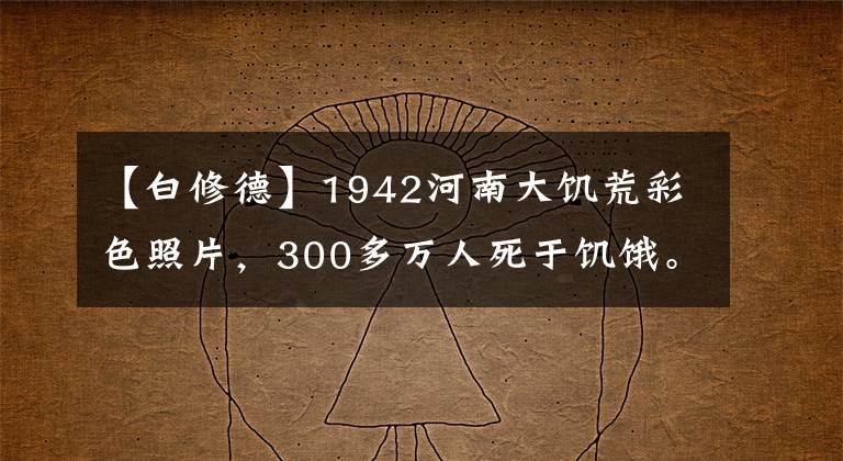 【白修德】1942河南大饥荒彩色照片，300多万人死于饥饿。太惨了。