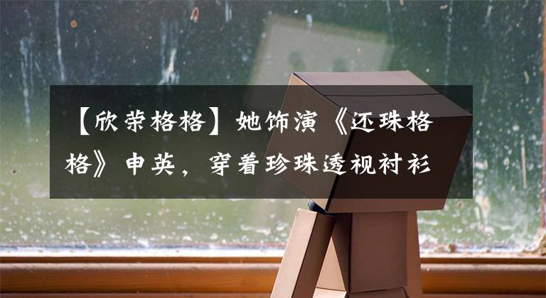【欣荣格格】她饰演《还珠格格》申英，穿着珍珠透视衬衫，扎着麻花头发，演绎了31岁的超可爱。