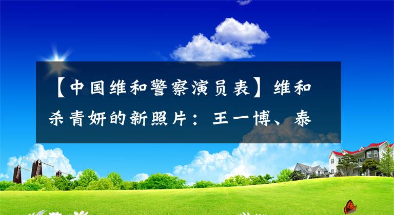 【中国维和警察演员表】维和杀青妍的新照片：王一博、泰宁、黄静伟变得强大，教练双手叉腰，充满自信。