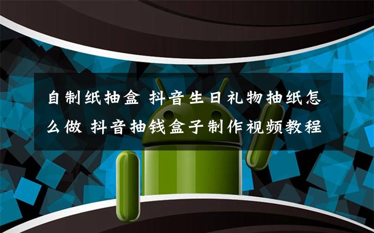 自制纸抽盒 抖音生日礼物抽纸怎么做 抖音抽钱盒子制作视频教程