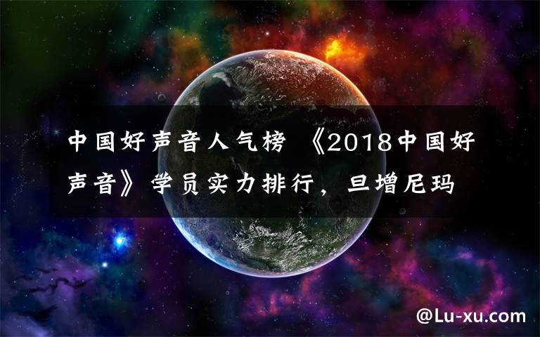 中国好声音人气榜 《2018中国好声音》学员实力排行，旦增尼玛第二，他才是第一