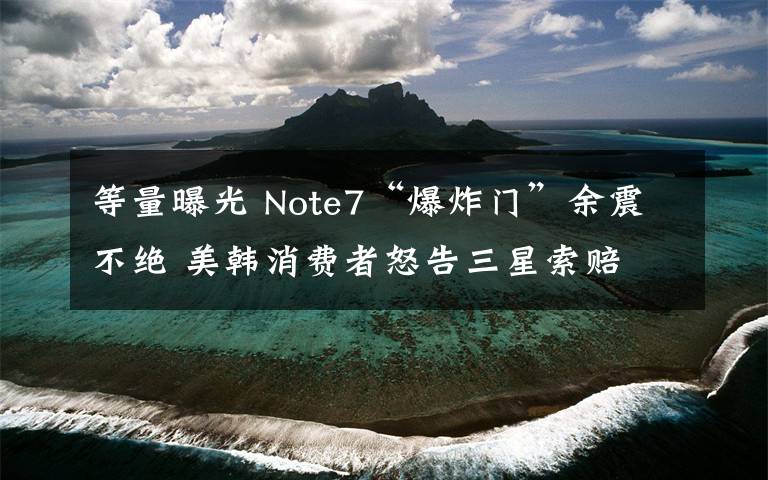 等量曝光 Note7“爆炸门”余震不绝 美韩消费者怒告三星索赔