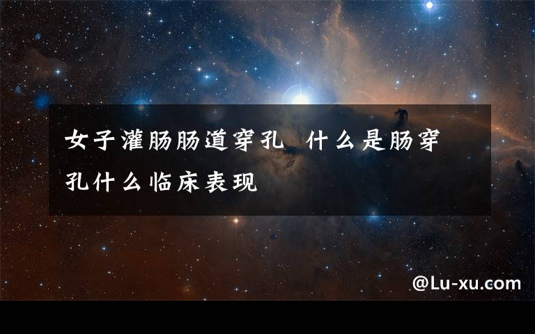 女子灌肠肠道穿孔  什么是肠穿孔什么临床表现