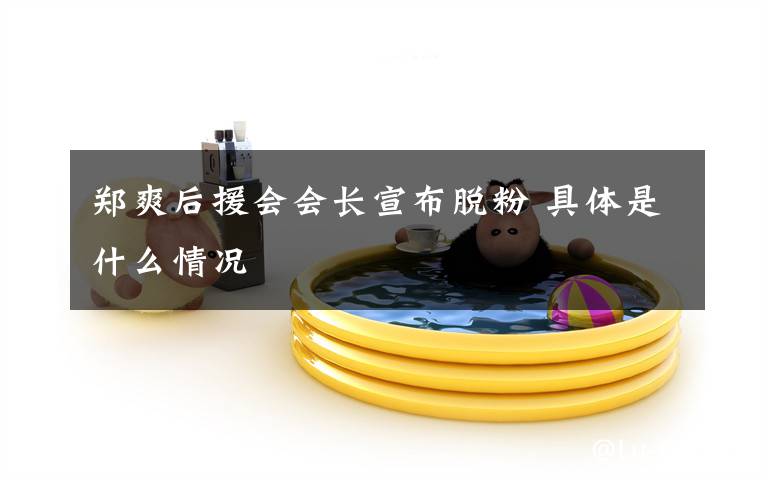 郑爽后援会会长宣布脱粉 具体是什么情况