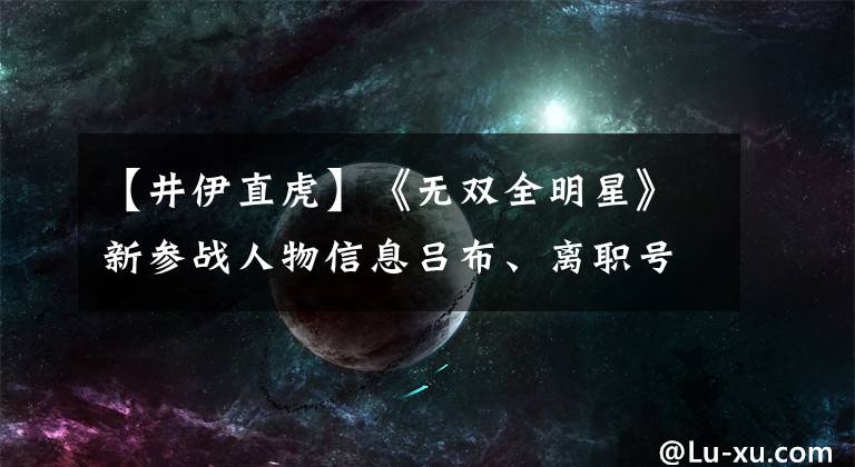 【井伊直虎】《无双全明星》新参战人物信息吕布、离职号、织田信雅翁登场！