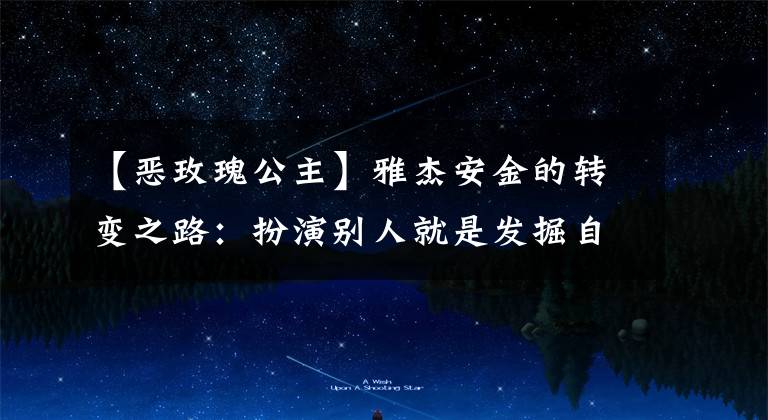 【恶玫瑰公主】雅杰安金的转变之路：扮演别人就是发掘自己。