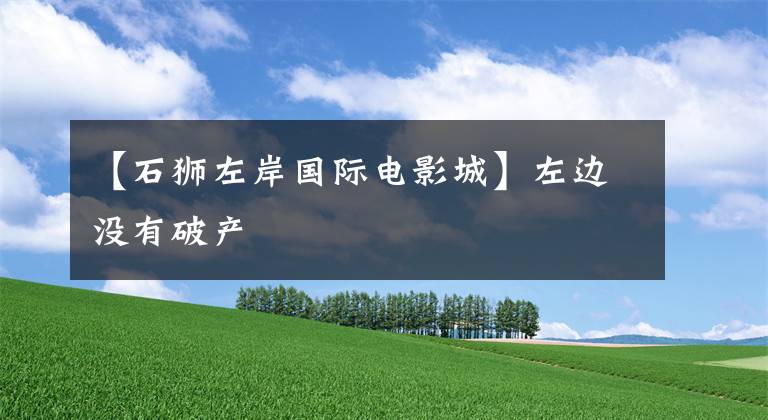 【石狮左岸国际电影城】左边没有破产