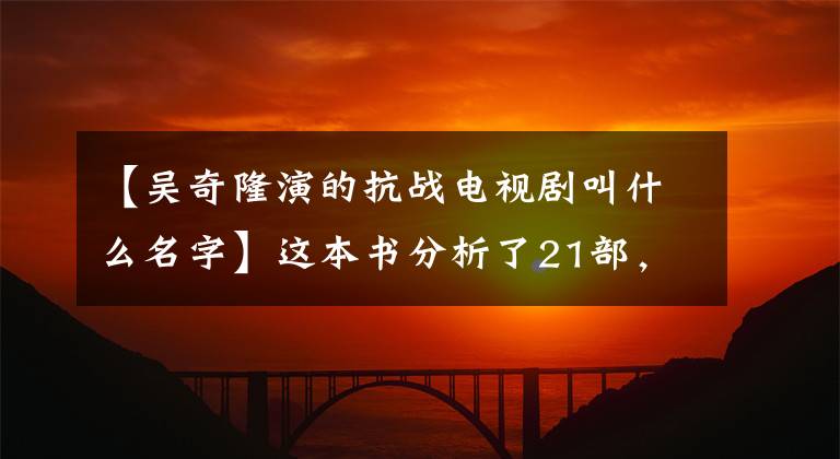 【吴奇隆演的抗战电视剧叫什么名字】这本书分析了21部，共678部抗日神剧