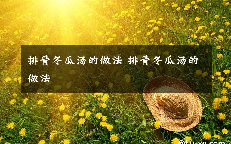 排骨冬瓜汤的做法 排骨冬瓜汤的做法