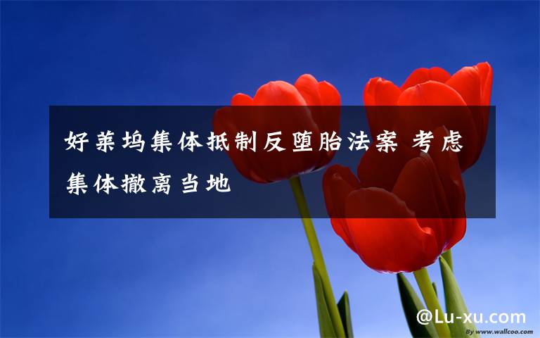 好莱坞集体抵制反堕胎法案 考虑集体撤离当地