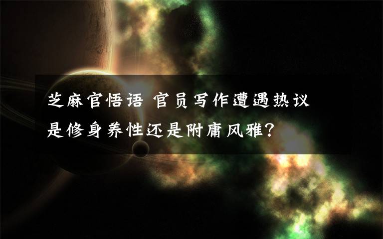 芝麻官悟语 官员写作遭遇热议 是修身养性还是附庸风雅？