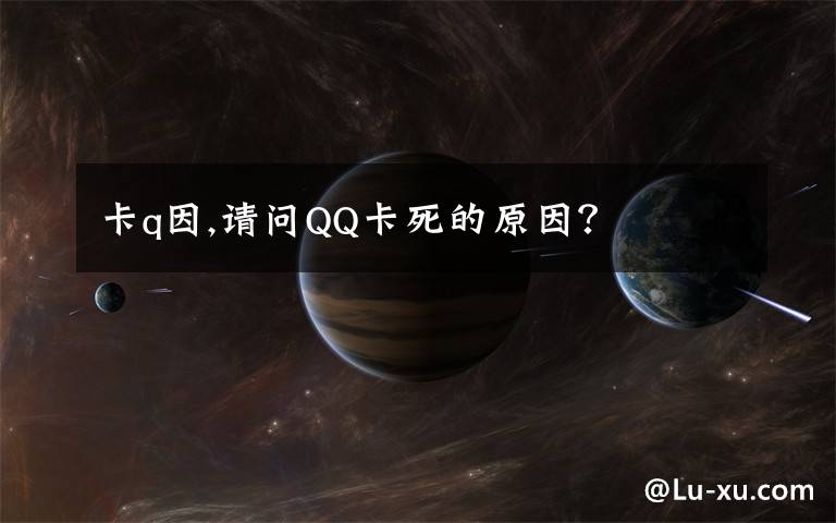 卡q因,请问QQ卡死的原因？