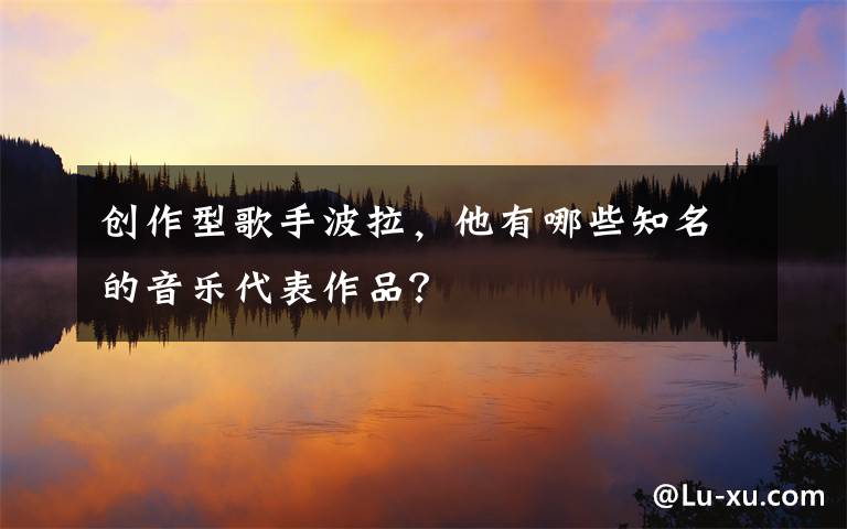 创作型歌手波拉，他有哪些知名的音乐代表作品？