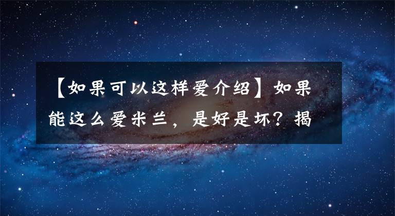 【如果可以这样爱介绍】如果能这么爱米兰，是好是坏？揭露米兰真实身份的结局是什么？