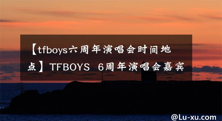 【tfboys六周年演唱会时间地点】TFBOYS  6周年演唱会嘉宾吴越川阿信出席，宣布备受期待。