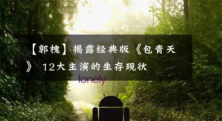 【郭槐】揭露经典版《包青天》 12大主演的生存现状