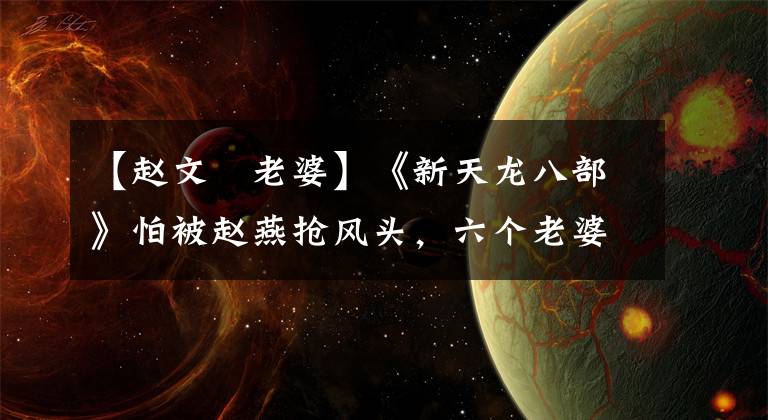 【赵文瑄老婆】《新天龙八部》怕被赵燕抢风头，六个老婆美人还很有名！