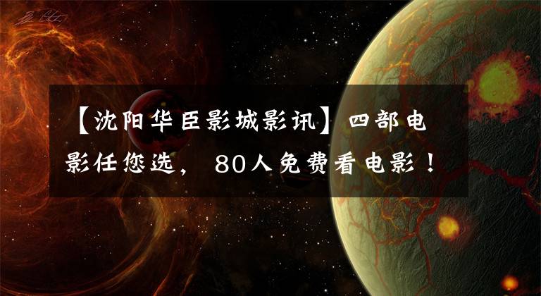 【沈阳华臣影城影讯】四部电影任您选， 80人免费看电影！