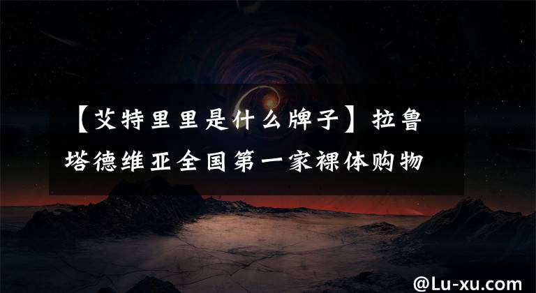 【艾特里里是什么牌子】拉鲁塔德维亚全国第一家裸体购物鞋旗舰店开张