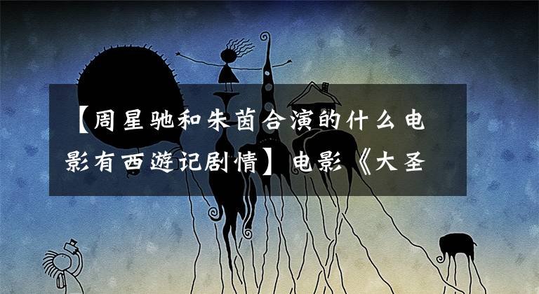 【周星驰和朱茵合演的什么电影有西游记剧情】电影《大圣伏妖》开机，小黄饰演孙悟空女主是女孩子。