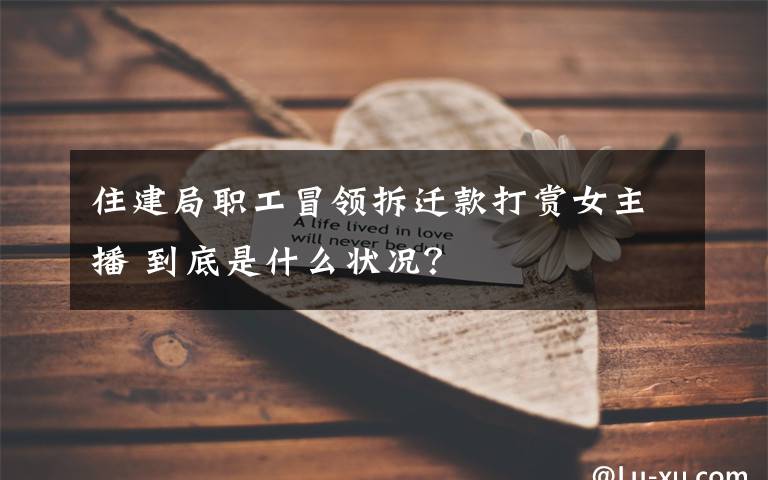 住建局职工冒领拆迁款打赏女主播 到底是什么状况？
