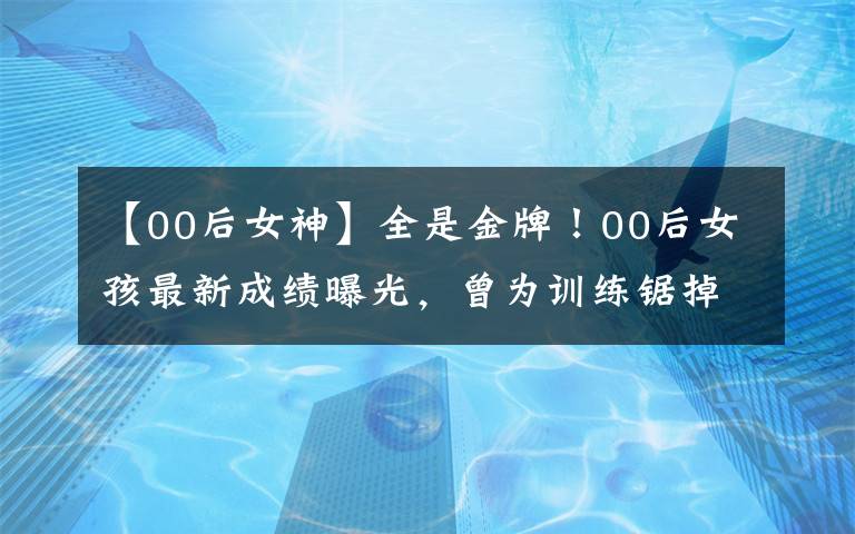 【00后女神】全是金牌！00后女孩最新成绩曝光，曾为训练锯掉骨头……