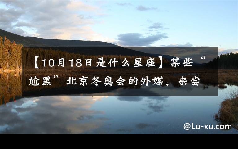 【10月18日是什么星座】某些“尬黑”北京冬奥会的外媒，来尝个豆沙包呗？