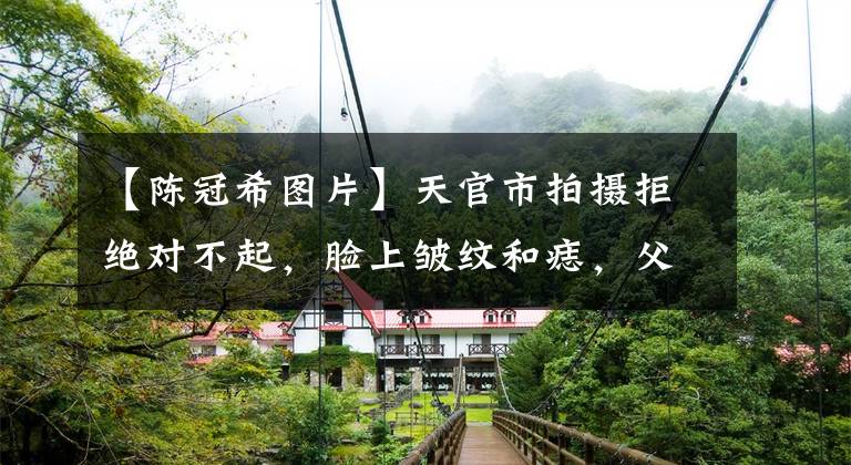 【陈冠希图片】天官市拍摄拒绝对不起，脸上皱纹和痣，父女表情越像