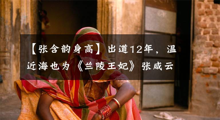 【张含韵身高】出道12年，温近海也为《兰陵王妃》张咸云的逆龄美演着迷！