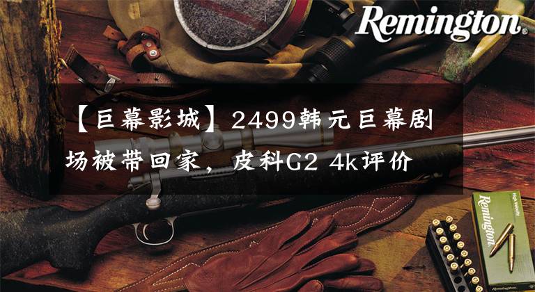 【巨幕影城】2499韩元巨幕剧场被带回家，皮科G2 4k评价