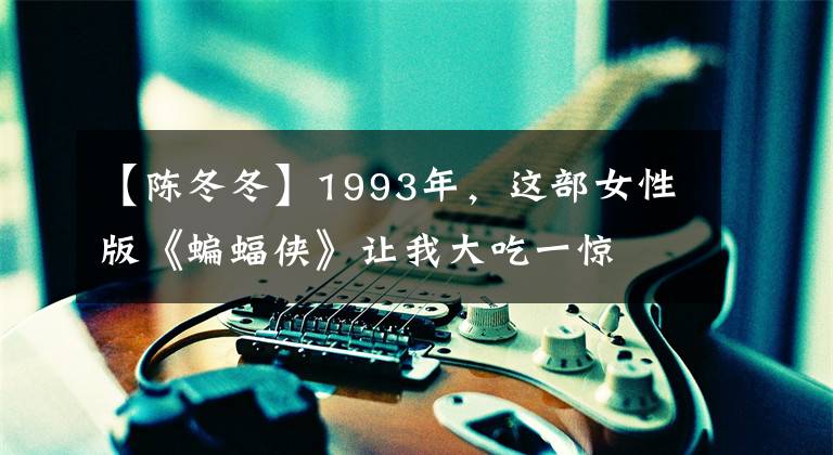 【陈冬冬】1993年，这部女性版《蝙蝠侠》让我大吃一惊