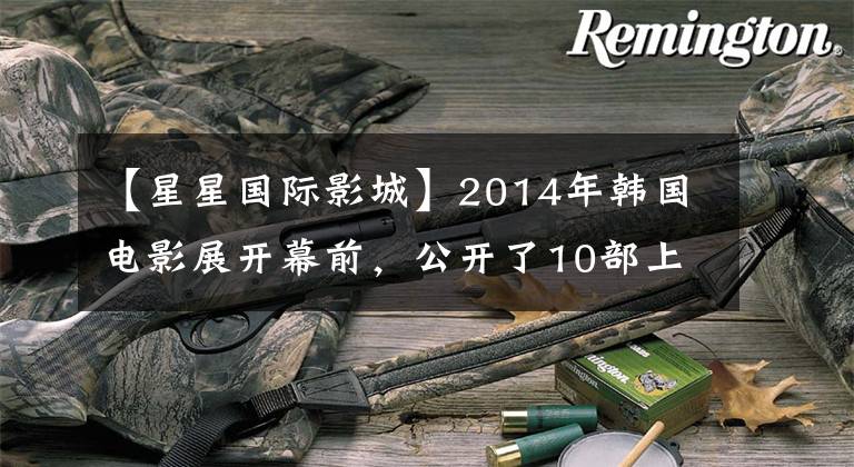 【星星国际影城】2014年韩国电影展开幕前，公开了10部上映电影